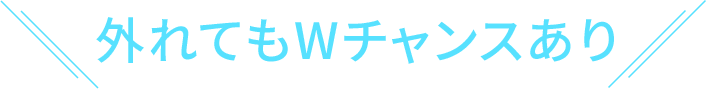 外れてもWチャンスあり